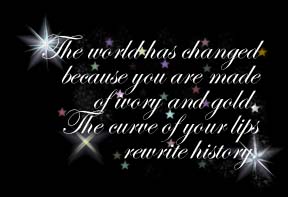 The world has changed because you are made of ivory and gold.  The curve of your lips rewrite history